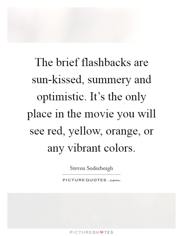 The brief flashbacks are sun-kissed, summery and optimistic. It's the only place in the movie you will see red, yellow, orange, or any vibrant colors Picture Quote #1