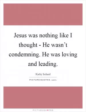 Jesus was nothing like I thought - He wasn’t condemning. He was loving and leading Picture Quote #1