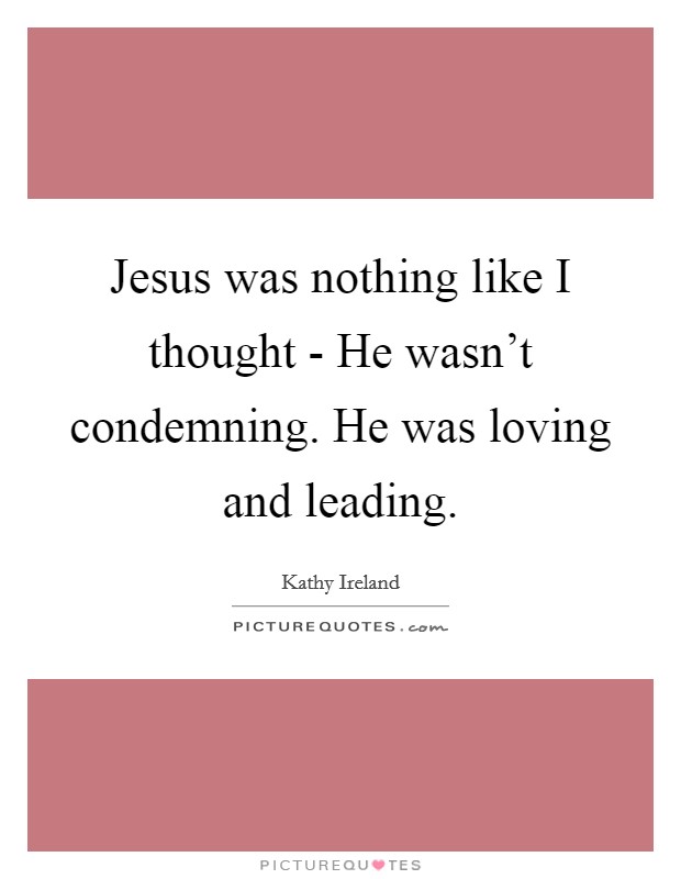 Jesus was nothing like I thought - He wasn't condemning. He was loving and leading Picture Quote #1