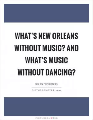 What’s New Orleans without music? And what’s music without dancing? Picture Quote #1