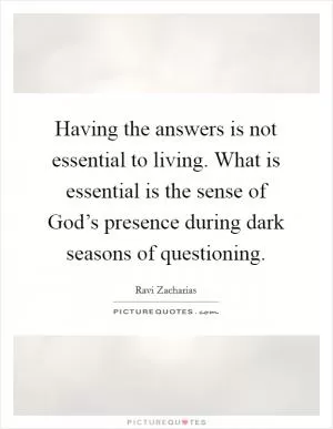 Having the answers is not essential to living. What is essential is the sense of God’s presence during dark seasons of questioning Picture Quote #1