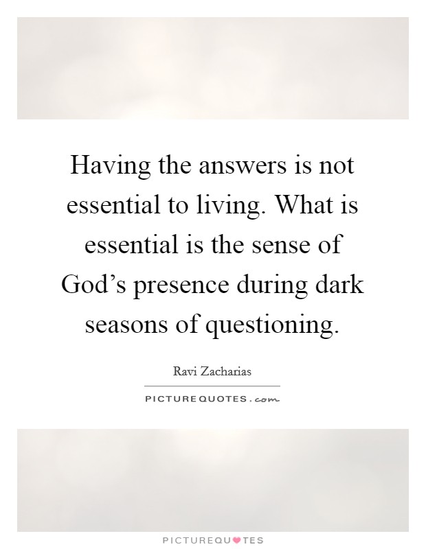 Having the answers is not essential to living. What is essential is the sense of God's presence during dark seasons of questioning Picture Quote #1