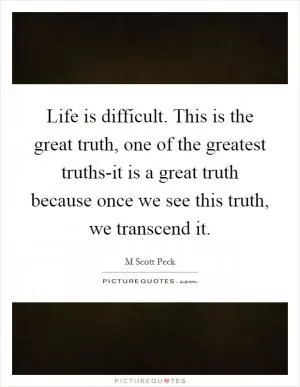 Life is difficult. This is the great truth, one of the greatest truths-it is a great truth because once we see this truth, we transcend it Picture Quote #1
