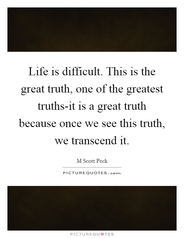 Life is difficult. This is the great truth, one of the greatest truths-it is a great truth because once we see this truth, we transcend it Picture Quote #1