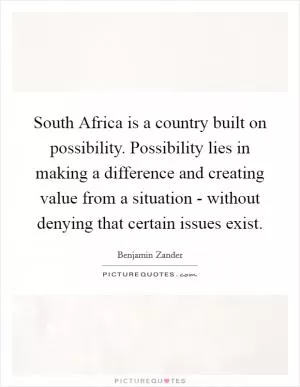 South Africa is a country built on possibility. Possibility lies in making a difference and creating value from a situation - without denying that certain issues exist Picture Quote #1