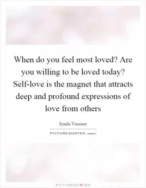 When do you feel most loved? Are you willing to be loved today? Self-love is the magnet that attracts deep and profound expressions of love from others Picture Quote #1