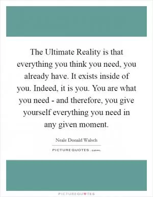 The Ultimate Reality is that everything you think you need, you already have. It exists inside of you. Indeed, it is you. You are what you need - and therefore, you give yourself everything you need in any given moment Picture Quote #1