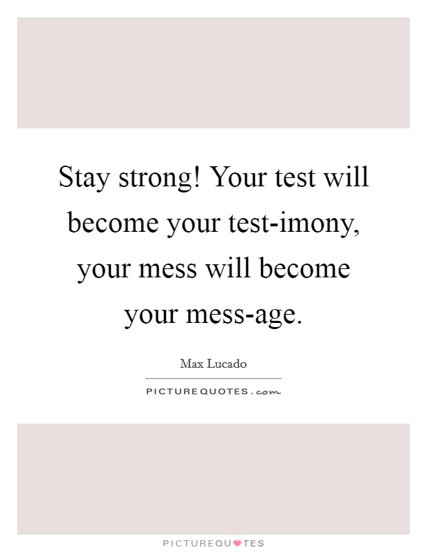 Stay strong! Your test will become your test-imony, your mess will become your mess-age Picture Quote #1
