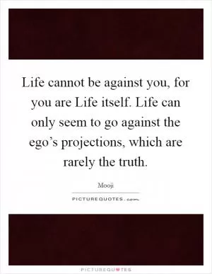 Life cannot be against you, for you are Life itself. Life can only seem to go against the ego’s projections, which are rarely the truth Picture Quote #1