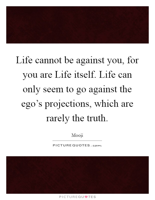 Life cannot be against you, for you are Life itself. Life can only seem to go against the ego's projections, which are rarely the truth Picture Quote #1