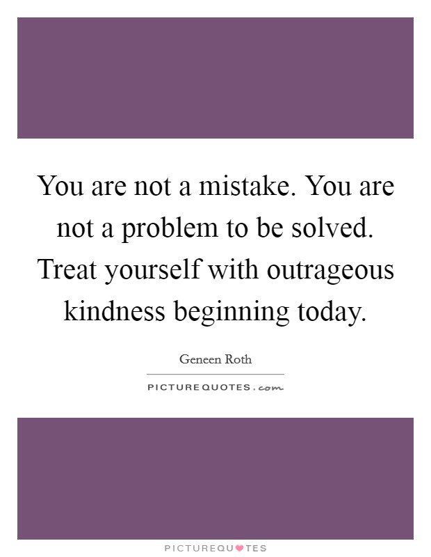 You are not a mistake. You are not a problem to be solved. Treat yourself with outrageous kindness beginning today Picture Quote #1
