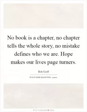 No book is a chapter, no chapter tells the whole story, no mistake defines who we are. Hope makes our lives page turners Picture Quote #1