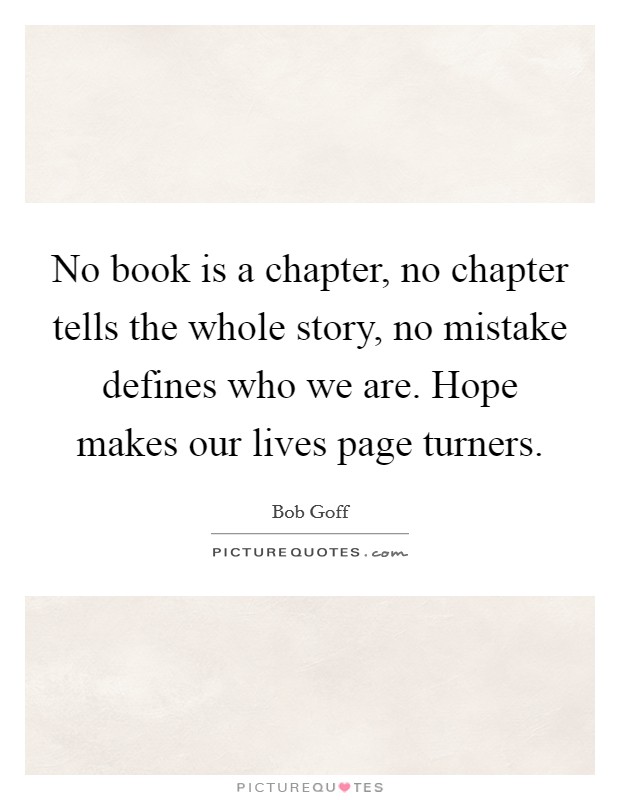 No book is a chapter, no chapter tells the whole story, no mistake defines who we are. Hope makes our lives page turners Picture Quote #1