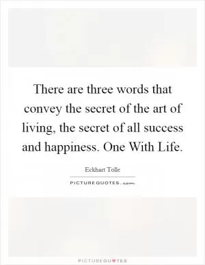 There are three words that convey the secret of the art of living, the secret of all success and happiness. One With Life Picture Quote #1