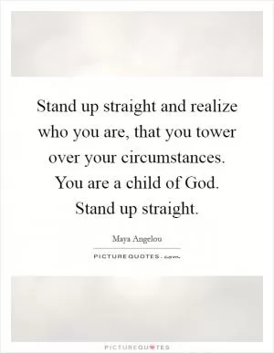 Stand up straight and realize who you are, that you tower over your circumstances. You are a child of God. Stand up straight Picture Quote #1