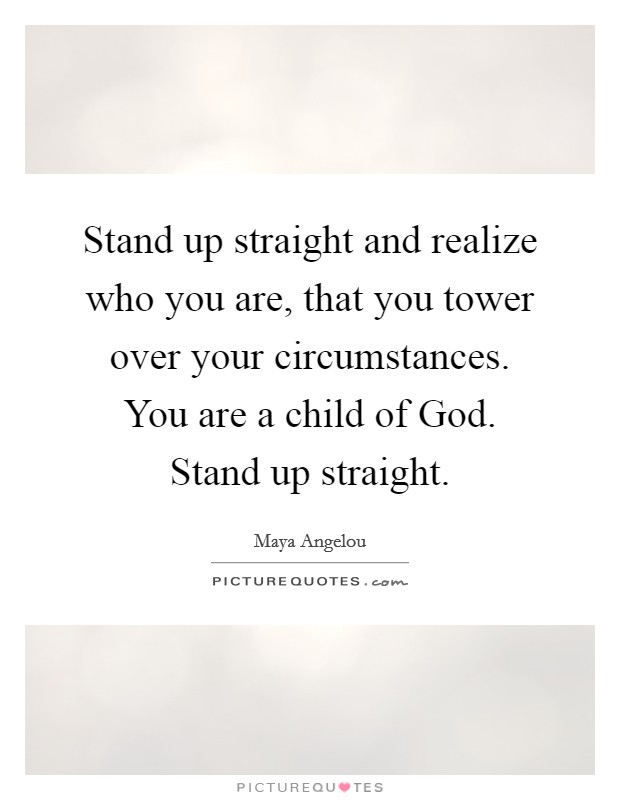 Stand up straight and realize who you are, that you tower over your circumstances. You are a child of God. Stand up straight Picture Quote #1