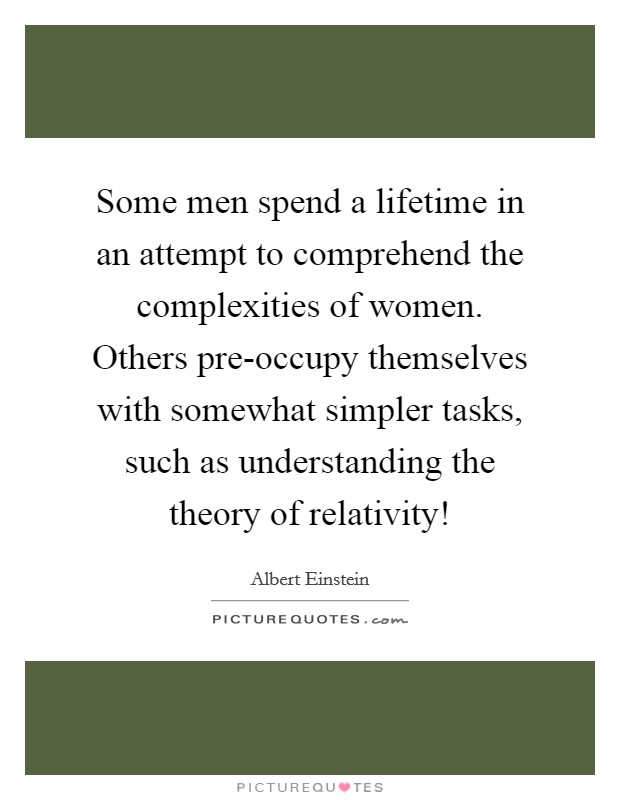 Some men spend a lifetime in an attempt to comprehend the complexities of women. Others pre-occupy themselves with somewhat simpler tasks, such as understanding the theory of relativity! Picture Quote #1