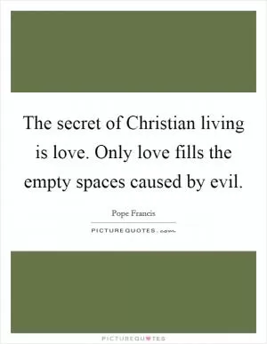 The secret of Christian living is love. Only love fills the empty spaces caused by evil Picture Quote #1