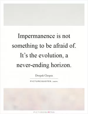 Impermanence is not something to be afraid of. It’s the evolution, a never-ending horizon Picture Quote #1