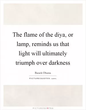 The flame of the diya, or lamp, reminds us that light will ultimately triumph over darkness Picture Quote #1