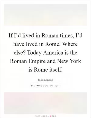 If I’d lived in Roman times, I’d have lived in Rome. Where else? Today America is the Roman Empire and New York is Rome itself Picture Quote #1
