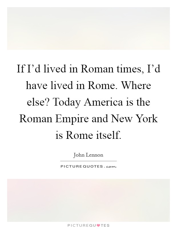 If I'd lived in Roman times, I'd have lived in Rome. Where else? Today America is the Roman Empire and New York is Rome itself Picture Quote #1