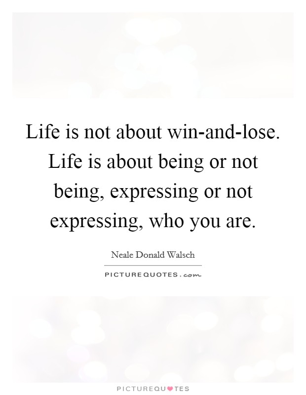 Life is not about win-and-lose. Life is about being or not being, expressing or not expressing, who you are Picture Quote #1