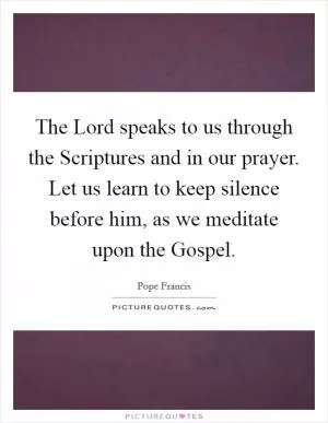 The Lord speaks to us through the Scriptures and in our prayer. Let us learn to keep silence before him, as we meditate upon the Gospel Picture Quote #1