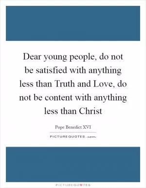 Dear young people, do not be satisfied with anything less than Truth and Love, do not be content with anything less than Christ Picture Quote #1