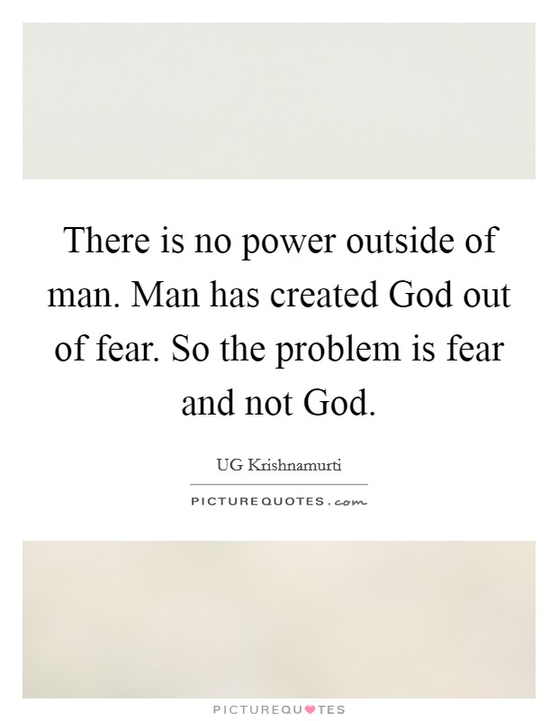 There is no power outside of man. Man has created God out of fear. So the problem is fear and not God Picture Quote #1