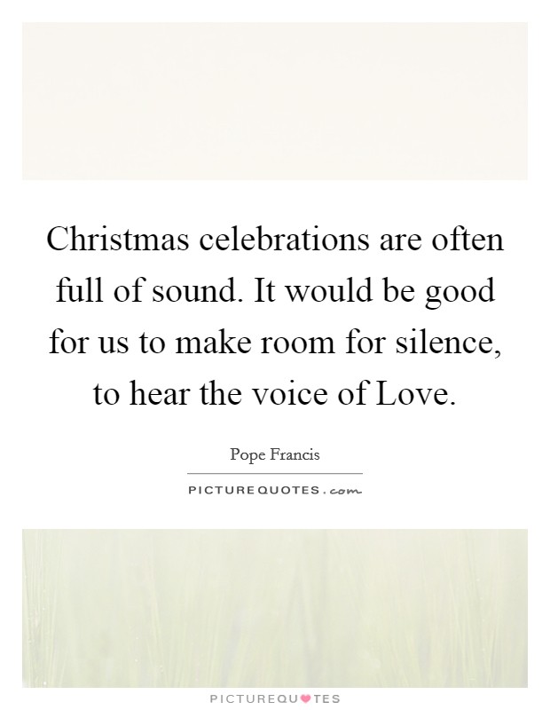 Christmas celebrations are often full of sound. It would be good for us to make room for silence, to hear the voice of Love Picture Quote #1