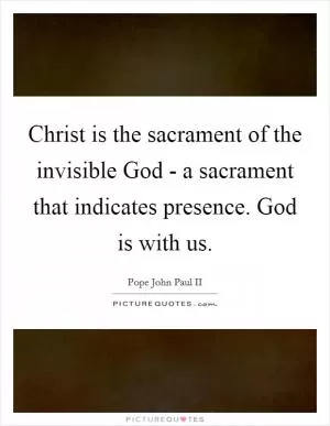 Christ is the sacrament of the invisible God - a sacrament that indicates presence. God is with us Picture Quote #1