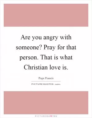 Are you angry with someone? Pray for that person. That is what Christian love is Picture Quote #1