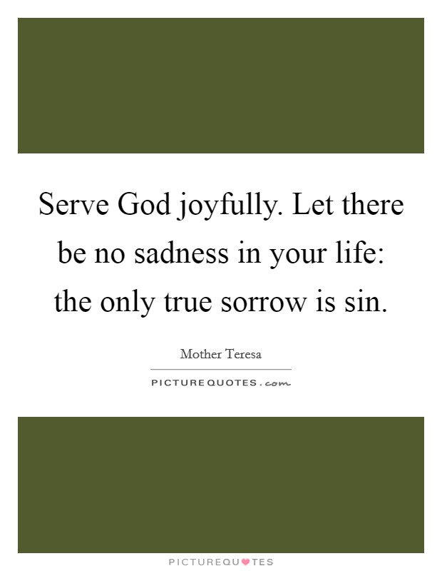 Serve God joyfully. Let there be no sadness in your life: the only true sorrow is sin Picture Quote #1