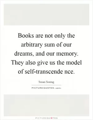 Books are not only the arbitrary sum of our dreams, and our memory. They also give us the model of self-transcende nce Picture Quote #1