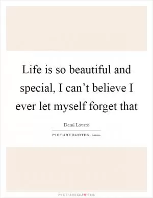 Life is so beautiful and special, I can’t believe I ever let myself forget that Picture Quote #1