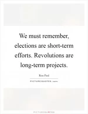 We must remember, elections are short-term efforts. Revolutions are long-term projects Picture Quote #1