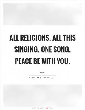 All Religions. All This Singing. One Song. Peace Be With You Picture Quote #1