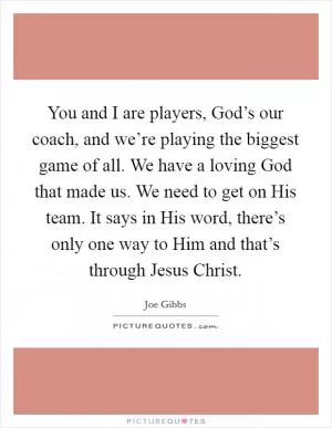 You and I are players, God’s our coach, and we’re playing the biggest game of all. We have a loving God that made us. We need to get on His team. It says in His word, there’s only one way to Him and that’s through Jesus Christ Picture Quote #1