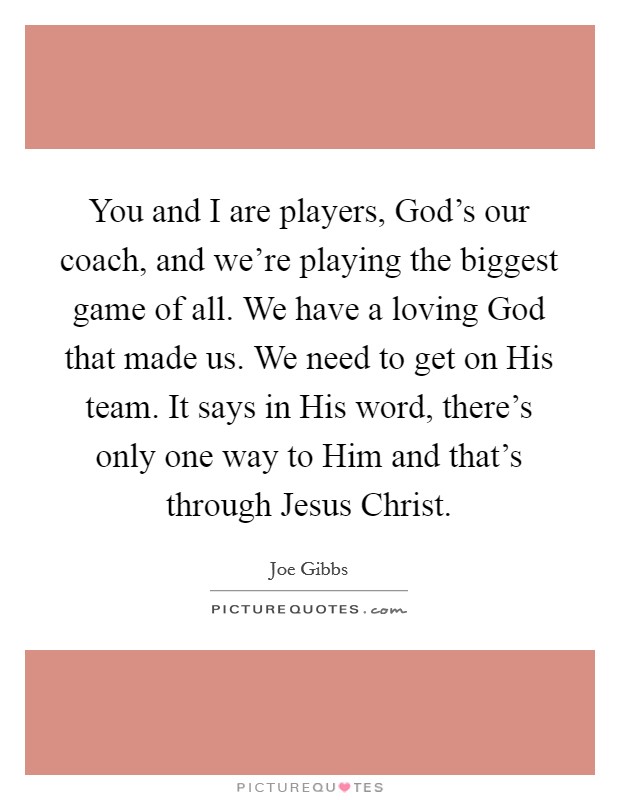 You and I are players, God's our coach, and we're playing the biggest game of all. We have a loving God that made us. We need to get on His team. It says in His word, there's only one way to Him and that's through Jesus Christ Picture Quote #1