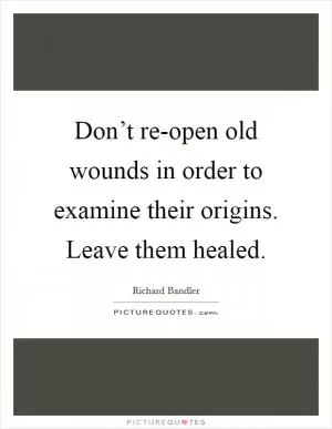 Don’t re-open old wounds in order to examine their origins. Leave them healed Picture Quote #1