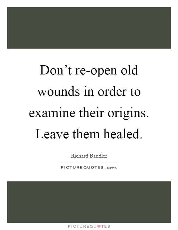 Don't re-open old wounds in order to examine their origins. Leave them healed Picture Quote #1