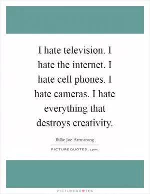 I hate television. I hate the internet. I hate cell phones. I hate cameras. I hate everything that destroys creativity Picture Quote #1