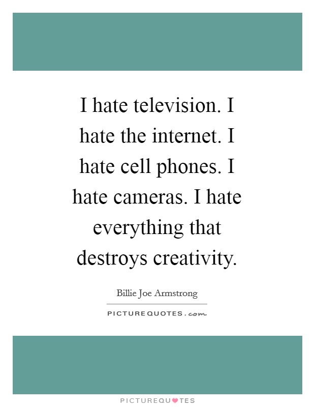 I hate television. I hate the internet. I hate cell phones. I hate cameras. I hate everything that destroys creativity Picture Quote #1