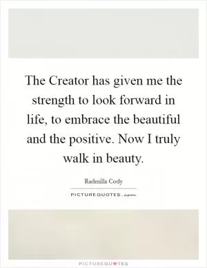 The Creator has given me the strength to look forward in life, to embrace the beautiful and the positive. Now I truly walk in beauty Picture Quote #1