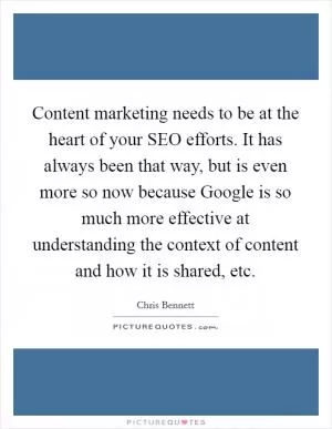 Content marketing needs to be at the heart of your SEO efforts. It has always been that way, but is even more so now because Google is so much more effective at understanding the context of content and how it is shared, etc Picture Quote #1