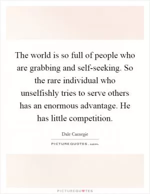 The world is so full of people who are grabbing and self-seeking. So the rare individual who unselfishly tries to serve others has an enormous advantage. He has little competition Picture Quote #1