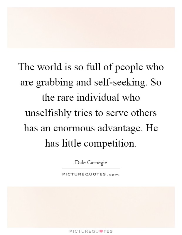 The world is so full of people who are grabbing and self-seeking. So the rare individual who unselfishly tries to serve others has an enormous advantage. He has little competition Picture Quote #1