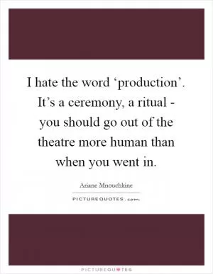 I hate the word ‘production’. It’s a ceremony, a ritual - you should go out of the theatre more human than when you went in Picture Quote #1