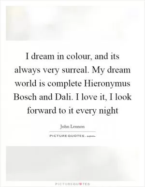 I dream in colour, and its always very surreal. My dream world is complete Hieronymus Bosch and Dali. I love it, I look forward to it every night Picture Quote #1